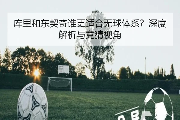 库里和东契奇谁更适合无球体系？深度解析与竞猜视角