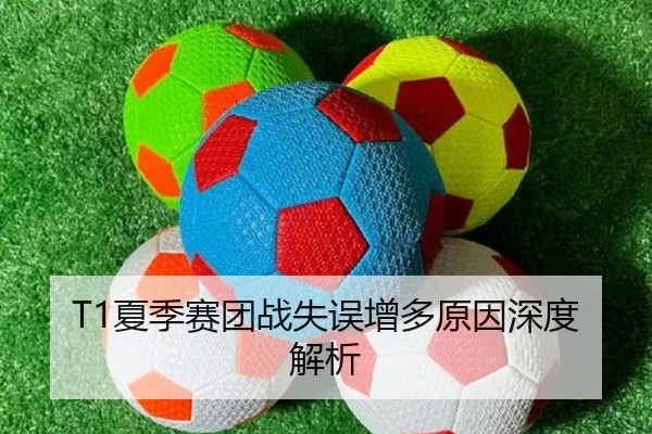 T1夏季赛团战失误增多原因深度解析