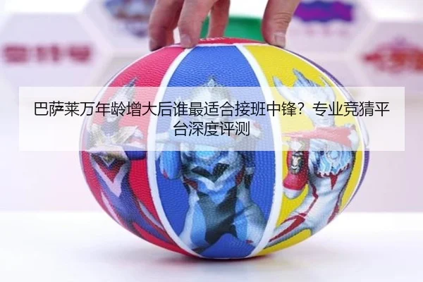 巴萨莱万年龄增大后谁最适合接班中锋？专业竞猜平台深度评测