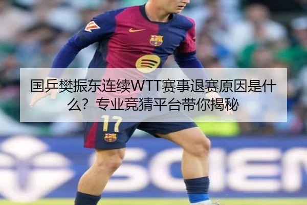 国乒樊振东连续WTT赛事退赛原因是什么？专业竞猜平台带你揭秘