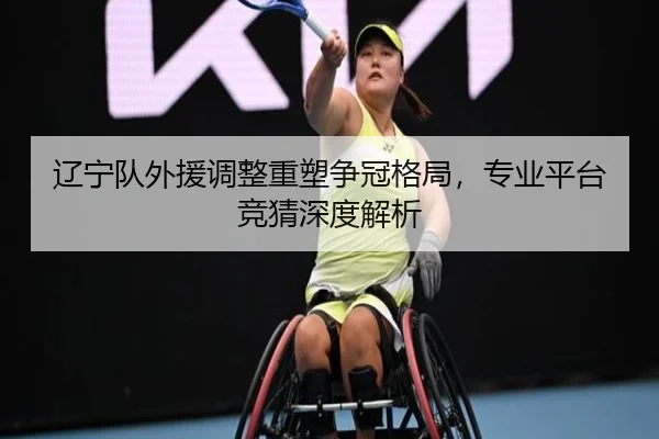 辽宁队外援调整重塑争冠格局，专业平台竞猜深度解析