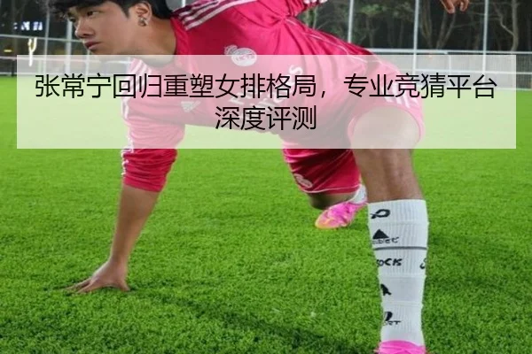 张常宁回归重塑女排格局，专业竞猜平台深度评测