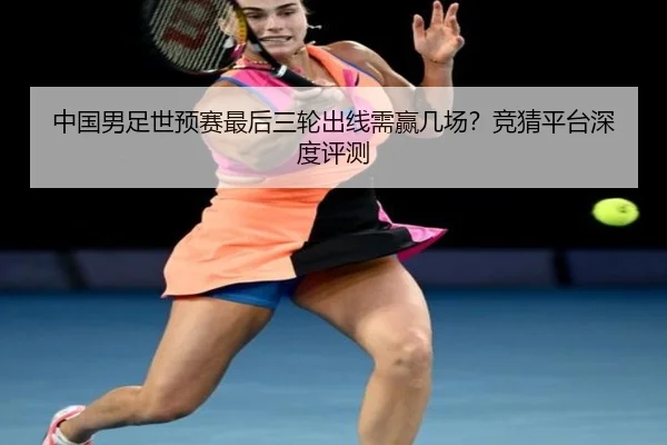 中国男足世预赛最后三轮出线需赢几场？竞猜平台深度评测